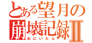 とある望月の崩壊記録Ⅱ（おにいたん）