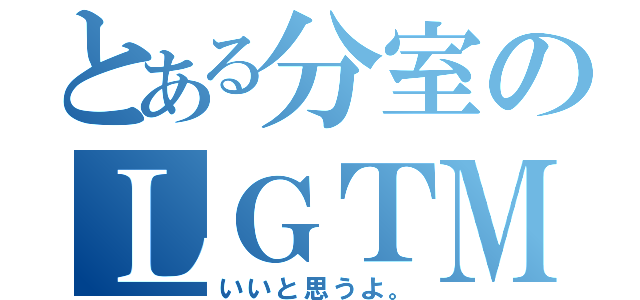 とある分室のＬＧＴＭ（いいと思うよ。）