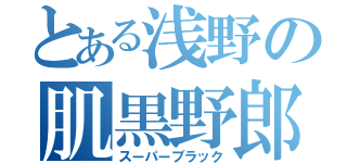 とある浅野の肌黒野郎（スーパーブラック）