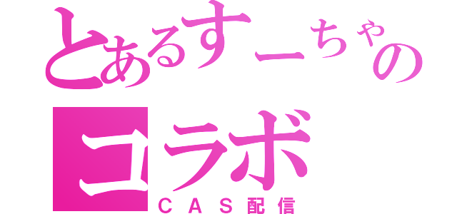 とあるすーちゃんのコラボ（ＣＡＳ配信）