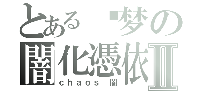 とある晓梦の闇化憑依Ⅱ（ｃｈａｏｓ 闇）