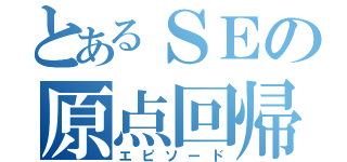 とあるＳＥの原点回帰（エピソード）