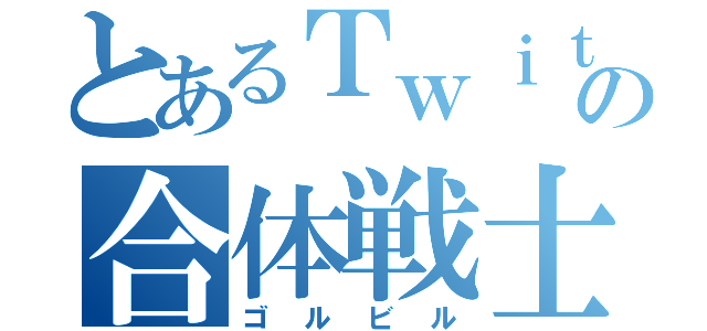 とあるＴｗｉｔｔｅｒの合体戦士（ゴルビル）