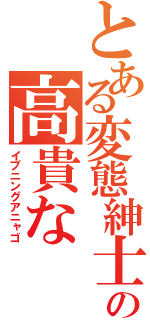 とある変態紳士の高貴な（イブニングアニャゴ）