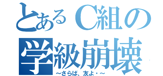 とあるＣ組の学級崩壊（～さらば、友よ・～）