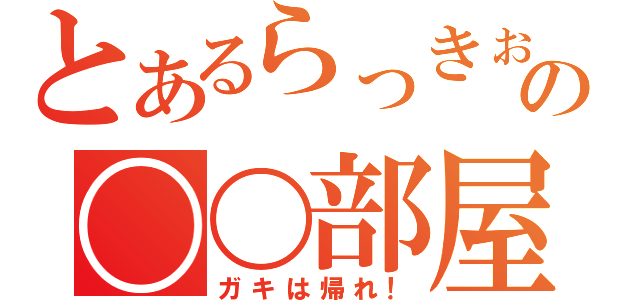 とあるらっきぉの〇〇部屋（ガキは帰れ！）