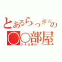 とあるらっきぉの〇〇部屋（ガキは帰れ！）