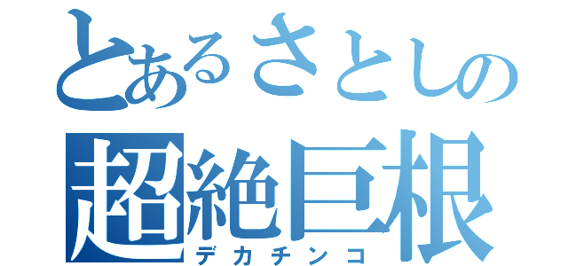 とあるさとしの超絶巨根（デカチンコ）