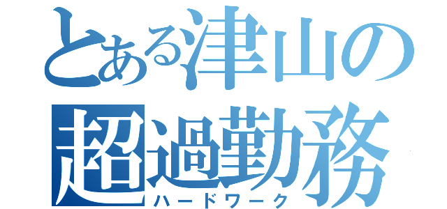 とある津山の超過勤務（ハードワーク）