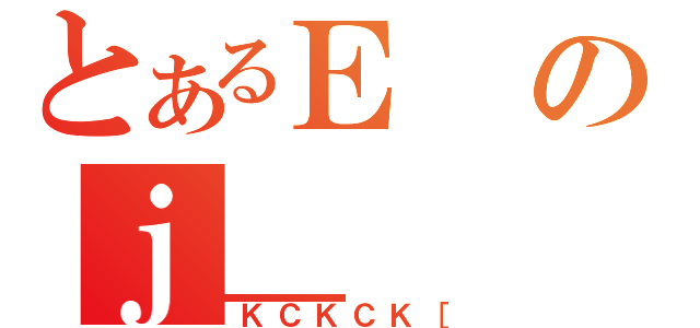 とあるＥのｊ＿（ＫＣＫＣＫ［）