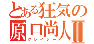 とある狂気の原口尚人Ⅱ（クレイジー）