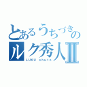 とあるうちづきのルク秀人Ⅱ（ＬＵＫＵ ｓｈｕｔｏ）