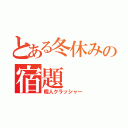 とある冬休みの宿題（暇人クラッシャー）