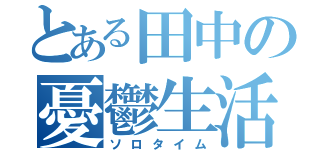 とある田中の憂鬱生活（ソロタイム）