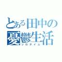 とある田中の憂鬱生活（ソロタイム）