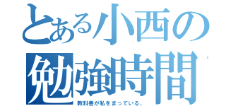 とある小西の勉強時間（教科書が私をまっている。）