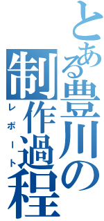 とある豊川の制作過程（レポート）