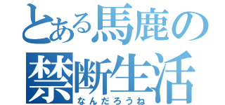 とある馬鹿の禁断生活（なんだろうね）