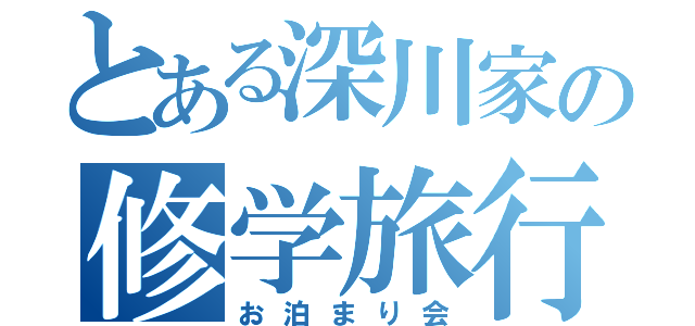 とある深川家の修学旅行（お泊まり会）