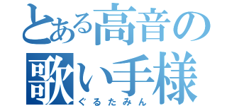 とある高音の歌い手様（ぐるたみん）