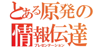 とある原発の情報伝達（プレゼンテーション）