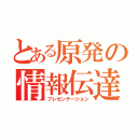 とある原発の情報伝達（プレゼンテーション）