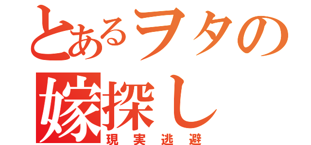 とあるヲタの嫁探し（現実逃避）