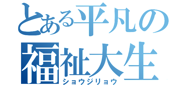 とある平凡の福祉大生（ショウジリョウ）