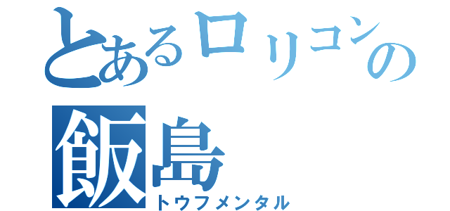 とあるロリコンの飯島（トウフメンタル）