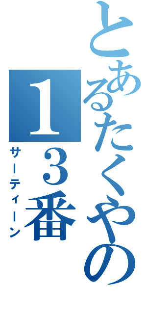 とあるたくやの１３番（サーティーン）