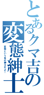 とあるクマ吉の変態紳士（変態という名の紳士だよ！）