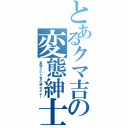 とあるクマ吉の変態紳士（変態という名の紳士だよ！）