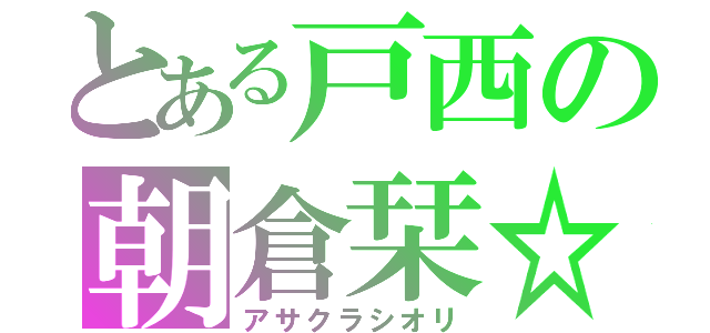 とある戸西の朝倉栞☆（アサクラシオリ）