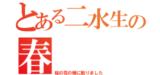 とある二水生の春（桜の花の様に散りました）