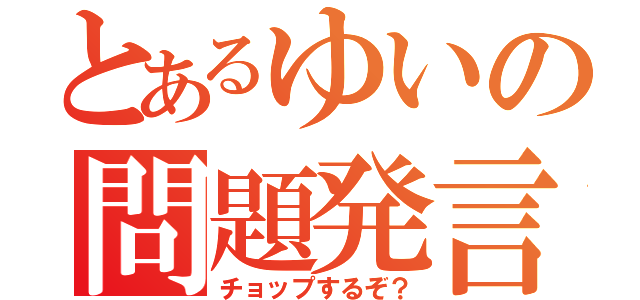 とあるゆいの問題発言（チョップするぞ？）