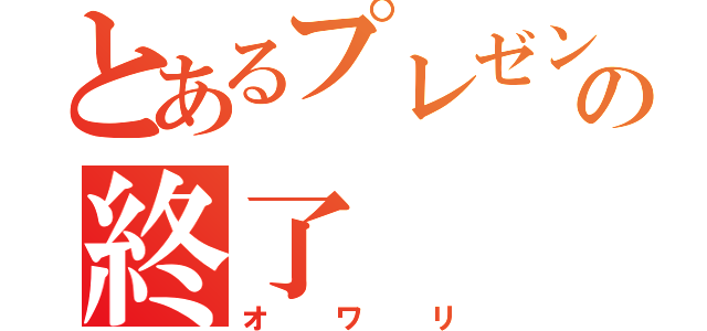 とあるプレゼンの終了（オワリ）