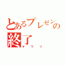 とあるプレゼンの終了（オワリ）