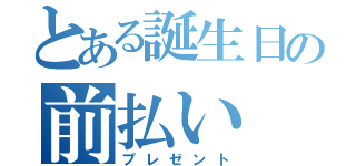 とある誕生日の前払い（プレゼント）