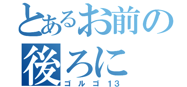 とあるお前の後ろに（ゴ　ル　ゴ　１３）