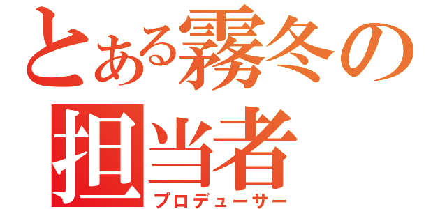 とある霧冬の担当者（プロデューサー）