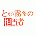 とある霧冬の担当者（プロデューサー）