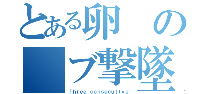 とある卵の　ブ撃墜（Ｔｈｒｅｅ ｃｏｎｓｅｃｕｔｉｖｅ）