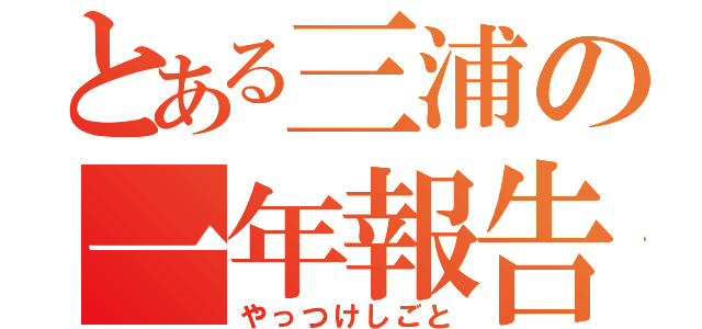 とある三浦の一年報告（やっつけしごと）