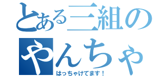 とある三組のやんちゃ男子（はっちゃけてます！）