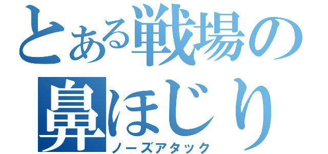 とある戦場の鼻ほじり（ノーズアタック）