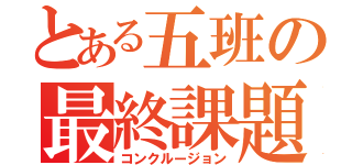 とある五班の最終課題（コンクルージョン）