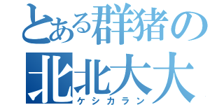 とある群猪の北北大大（ケシカラン）