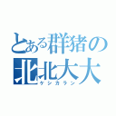 とある群猪の北北大大（ケシカラン）