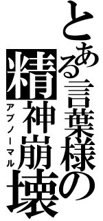 とある言葉様の精神崩壊（アブノーマル）