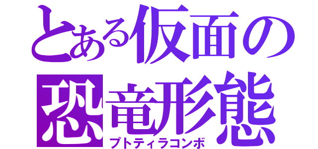 とある仮面の恐竜形態（プトティラコンボ）